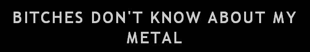 Bitches don't know about my Metal