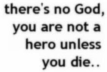 ' there's no God, you are not a hero unless you die'
